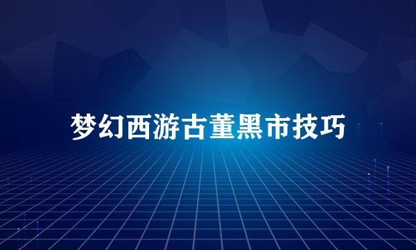 梦幻西游古董黑市技巧