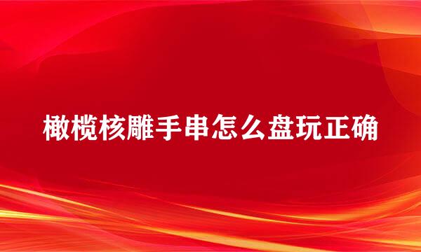 橄榄核雕手串怎么盘玩正确