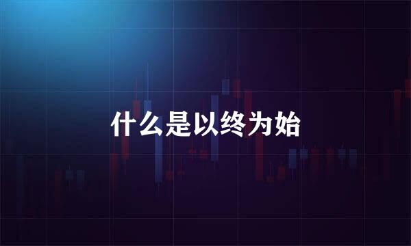 什么是以终为始