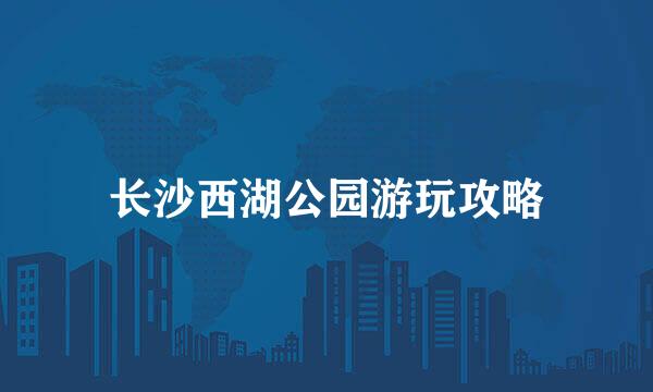 长沙西湖公园游玩攻略