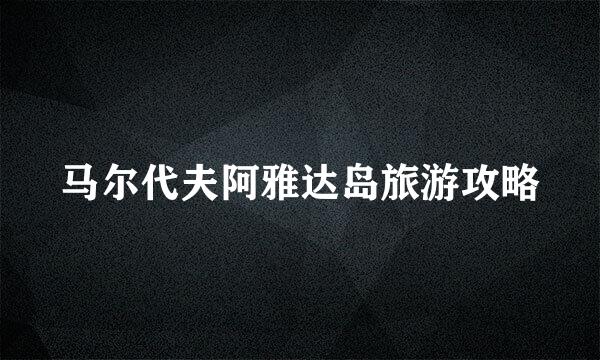 马尔代夫阿雅达岛旅游攻略