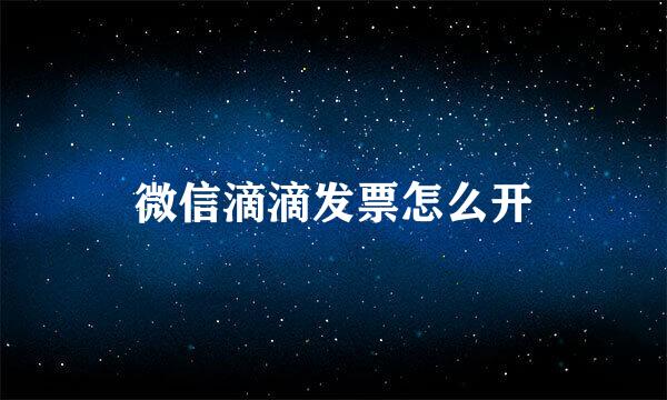 微信滴滴发票怎么开