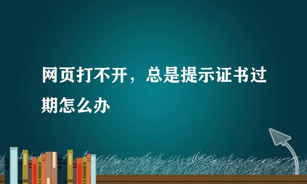 网页打不开，总是提示证书过期怎么办
