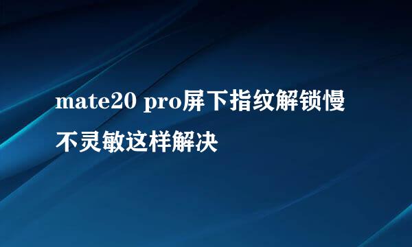 mate20 pro屏下指纹解锁慢不灵敏这样解决