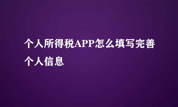 个人所得税APP怎么填写完善个人信息