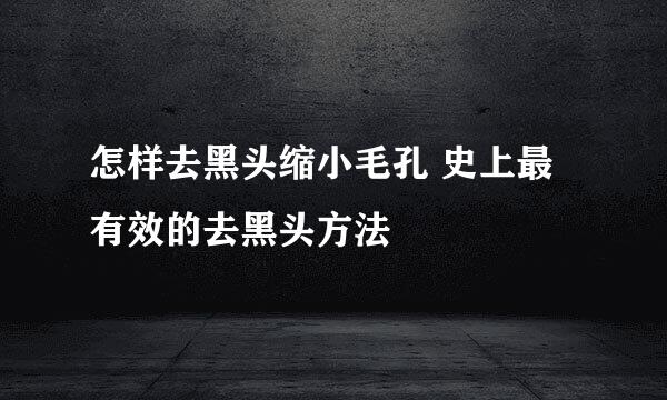 怎样去黑头缩小毛孔 史上最有效的去黑头方法