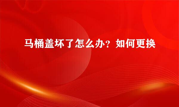 马桶盖坏了怎么办？如何更换