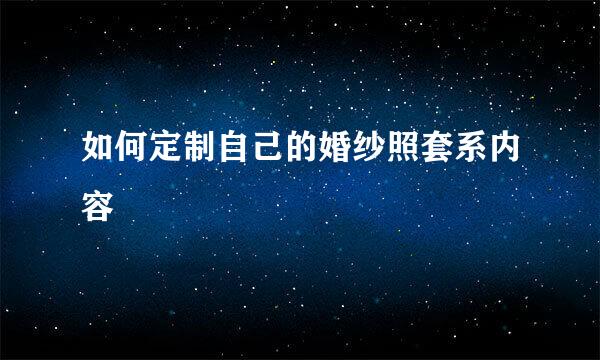 如何定制自己的婚纱照套系内容