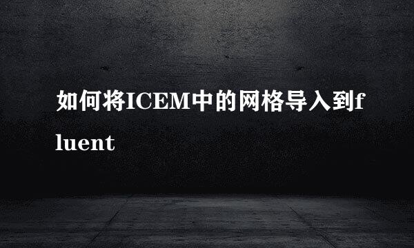 如何将ICEM中的网格导入到fluent