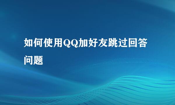 如何使用QQ加好友跳过回答问题