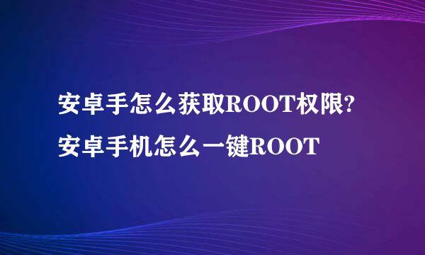 安卓手怎么获取ROOT权限?安卓手机怎么一键ROOT