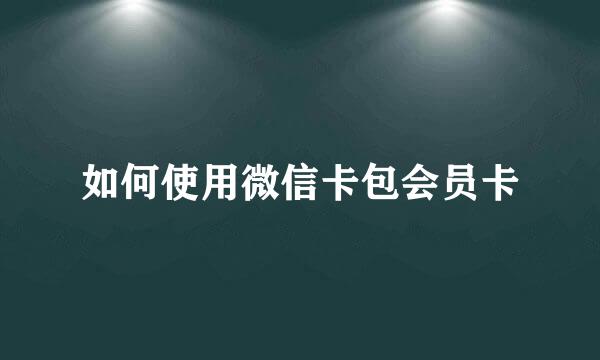 如何使用微信卡包会员卡