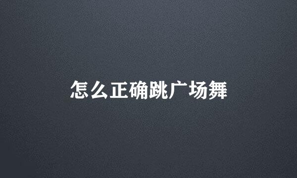怎么正确跳广场舞