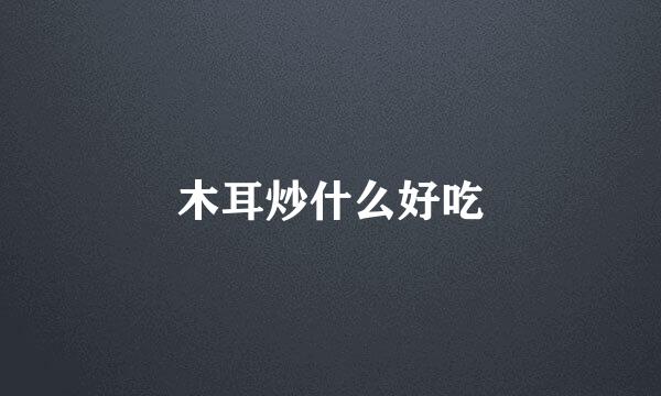 木耳炒什么好吃