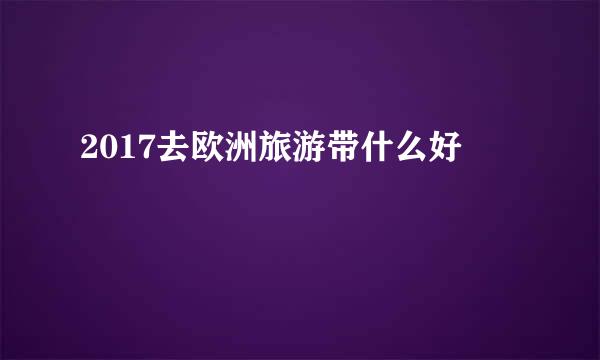2017去欧洲旅游带什么好