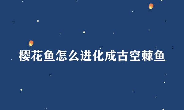 樱花鱼怎么进化成古空棘鱼