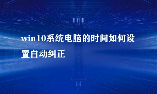 win10系统电脑的时间如何设置自动纠正
