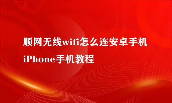顺网无线wifi怎么连安卓手机iPhone手机教程
