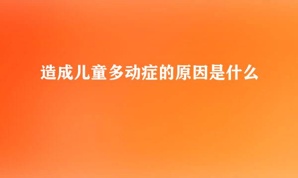 造成儿童多动症的原因是什么