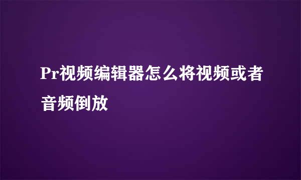 Pr视频编辑器怎么将视频或者音频倒放