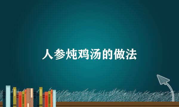 人参炖鸡汤的做法