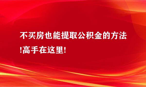 不买房也能提取公积金的方法!高手在这里!