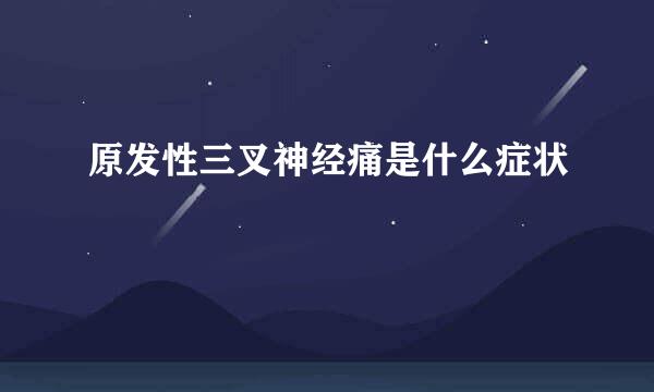 原发性三叉神经痛是什么症状