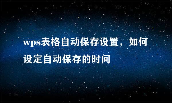 wps表格自动保存设置，如何设定自动保存的时间