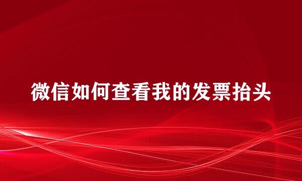 微信如何查看我的发票抬头
