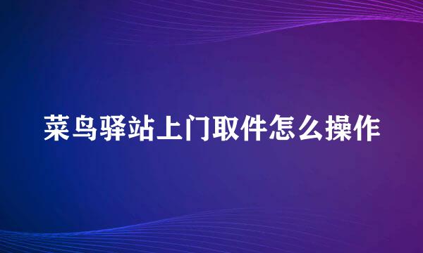 菜鸟驿站上门取件怎么操作