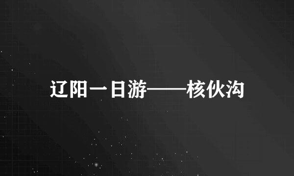 辽阳一日游——核伙沟