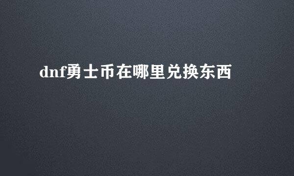 dnf勇士币在哪里兑换东西