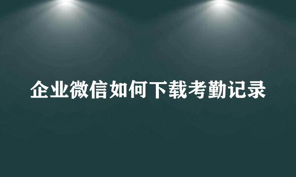 企业微信如何下载考勤记录