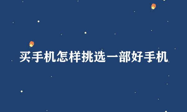 买手机怎样挑选一部好手机