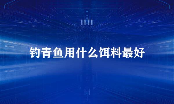 钓青鱼用什么饵料最好