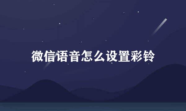 微信语音怎么设置彩铃