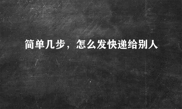 简单几步，怎么发快递给别人