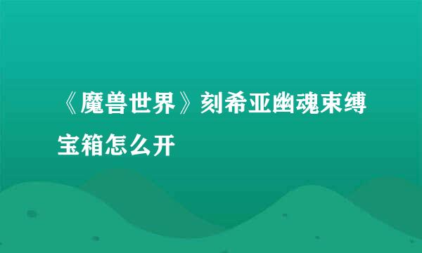 《魔兽世界》刻希亚幽魂束缚宝箱怎么开