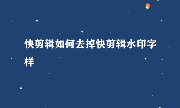 快剪辑如何去掉快剪辑水印字样