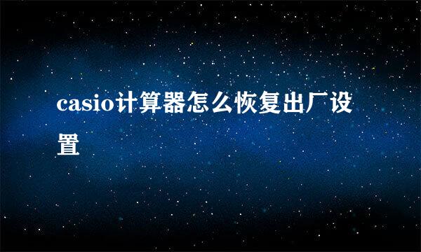 casio计算器怎么恢复出厂设置
