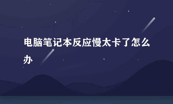 电脑笔记本反应慢太卡了怎么办