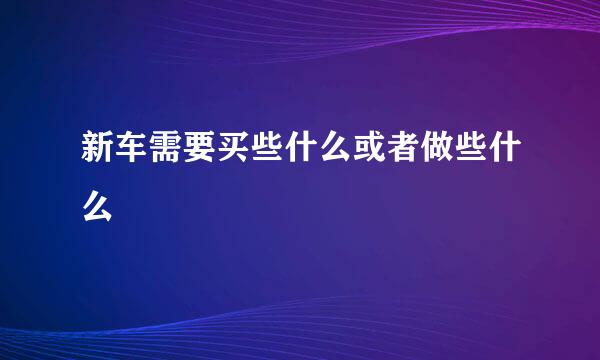 新车需要买些什么或者做些什么