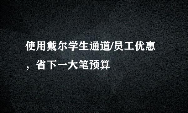 使用戴尔学生通道/员工优惠，省下一大笔预算