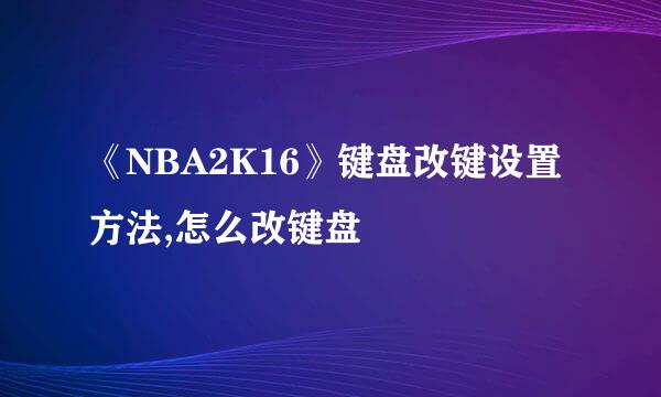 《NBA2K16》键盘改键设置方法,怎么改键盘