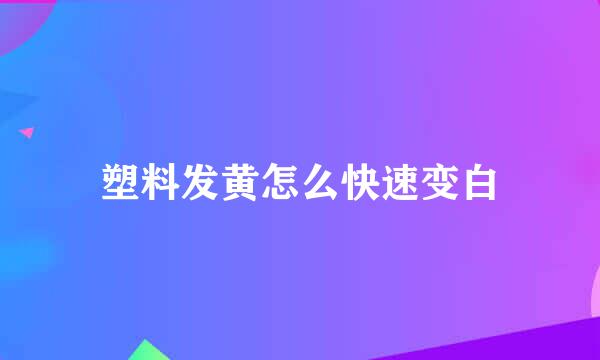 塑料发黄怎么快速变白
