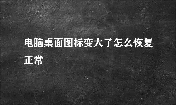 电脑桌面图标变大了怎么恢复正常