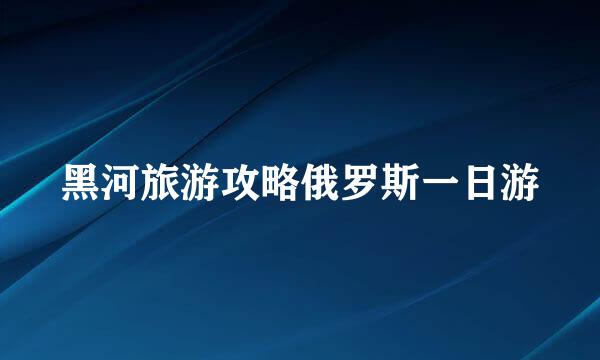 黑河旅游攻略俄罗斯一日游