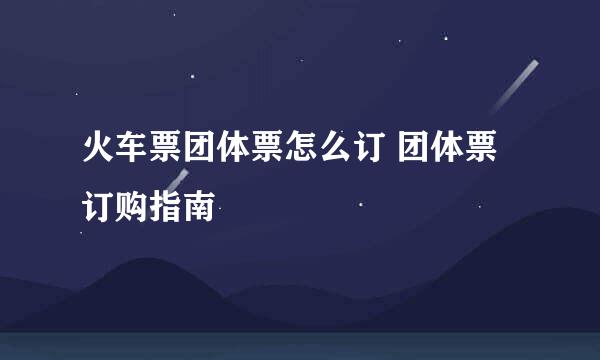 火车票团体票怎么订 团体票订购指南