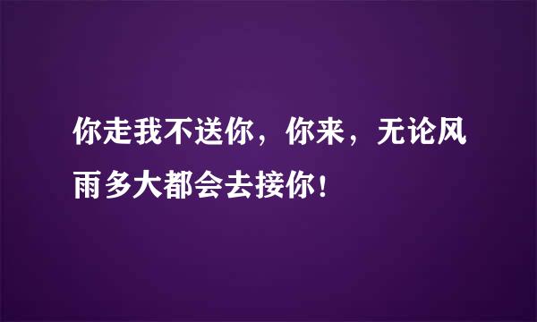 你走我不送你，你来，无论风雨多大都会去接你！