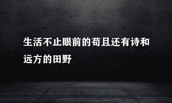 生活不止眼前的苟且还有诗和远方的田野